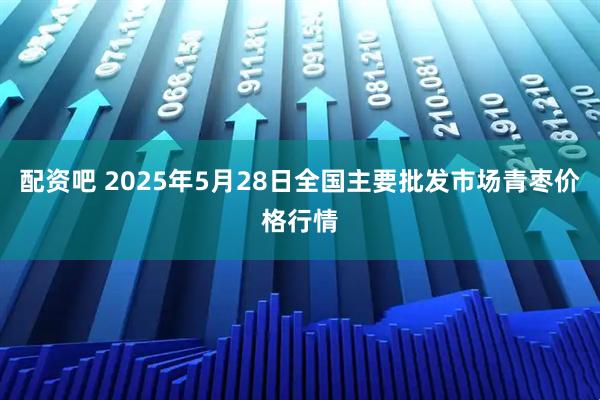 配资吧 2025年5月28日全国主要批发市场青枣价格行情