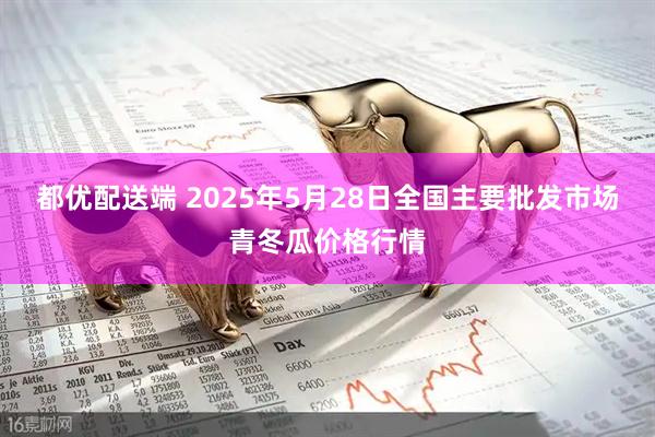 都优配送端 2025年5月28日全国主要批发市场青冬瓜价格行情