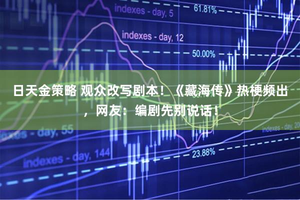 日天金策略 观众改写剧本！《藏海传》热梗频出，网友：编剧先别说话！