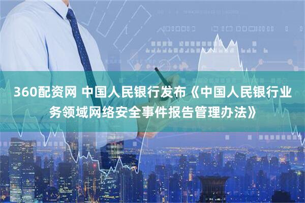 360配资网 中国人民银行发布《中国人民银行业务领域网络安全事件报告管理办法》