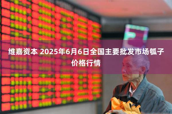 维嘉资本 2025年6月6日全国主要批发市场瓠子价格行情