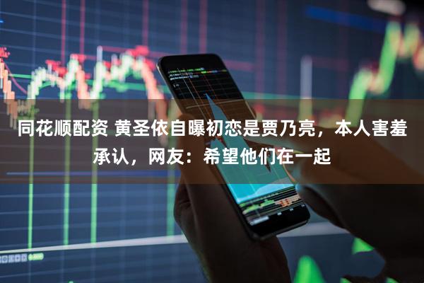 同花顺配资 黄圣依自曝初恋是贾乃亮，本人害羞承认，网友：希望他们在一起