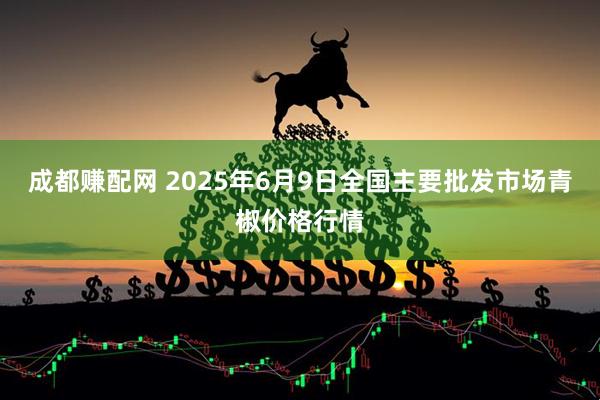 成都赚配网 2025年6月9日全国主要批发市场青椒价格行情