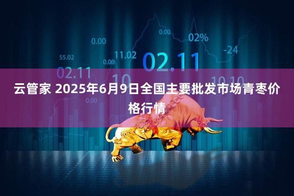 云管家 2025年6月9日全国主要批发市场青枣价格行情