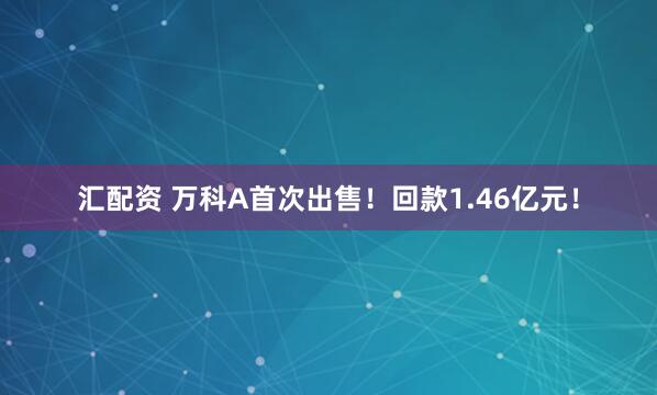汇配资 万科A首次出售！回款1.46亿元！