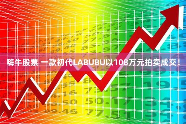 嗨牛股票 一款初代LABUBU以108万元拍卖成交！