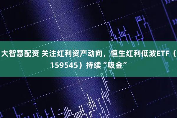 大智慧配资 关注红利资产动向，恒生红利低波ETF（159545）持续“吸金”