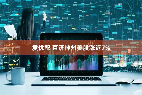 爱优配 百济神州美股涨近7%