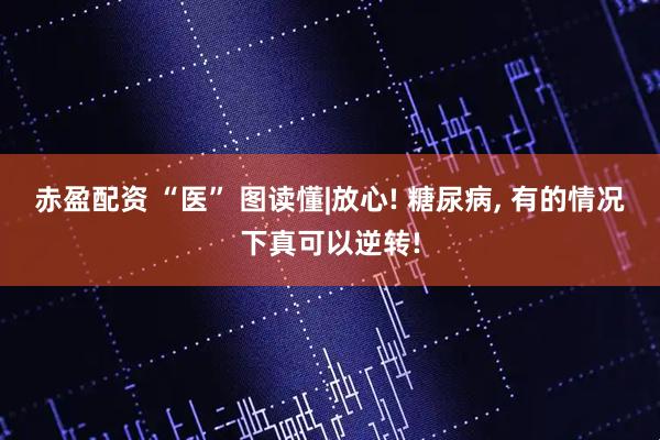 赤盈配资 “医” 图读懂|放心! 糖尿病, 有的情况下真可以逆转!