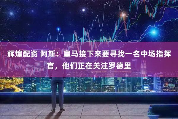 辉煌配资 阿斯：皇马接下来要寻找一名中场指挥官，他们正在关注罗德里