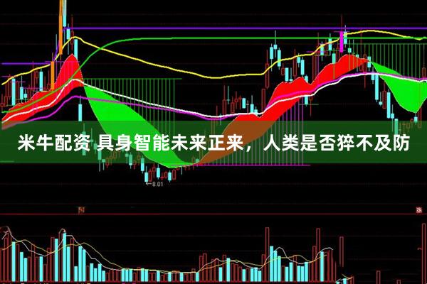 米牛配资 具身智能未来正来，人类是否猝不及防