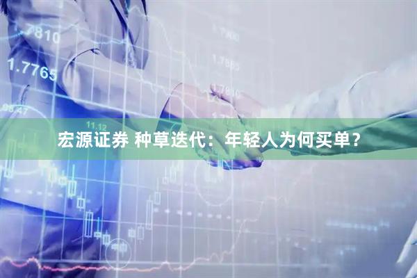 宏源证券 种草迭代：年轻人为何买单？