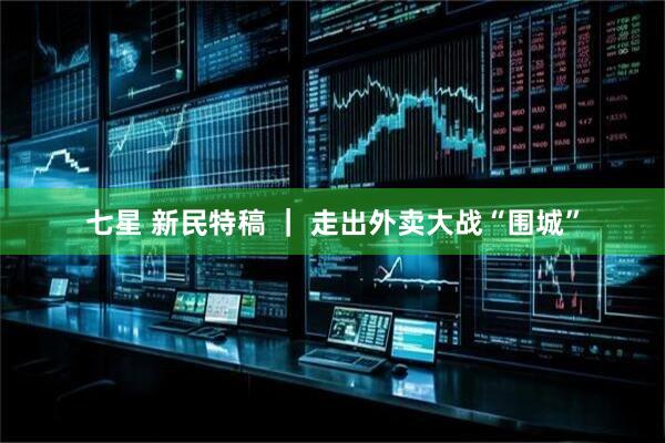 七星 新民特稿 ｜ 走出外卖大战“围城”