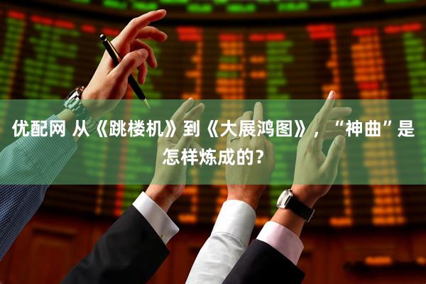 优配网 从《跳楼机》到《大展鸿图》，“神曲”是怎样炼成的？