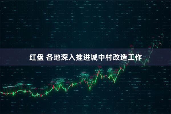 红盘 各地深入推进城中村改造工作