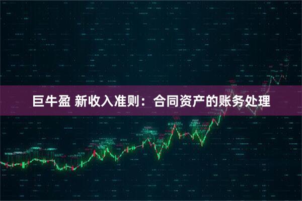 巨牛盈 新收入准则：合同资产的账务处理