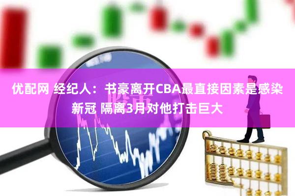 优配网 经纪人：书豪离开CBA最直接因素是感染新冠 隔离3月对他打击巨大