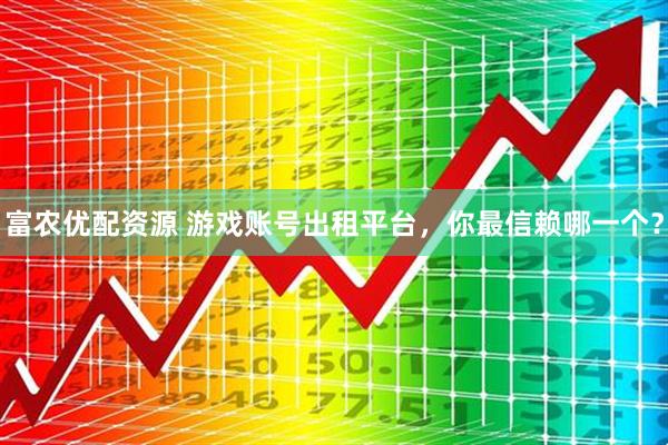富农优配资源 游戏账号出租平台，你最信赖哪一个？