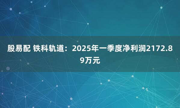 股易配 铁科轨道：2025年一季度净利润2172.89万元