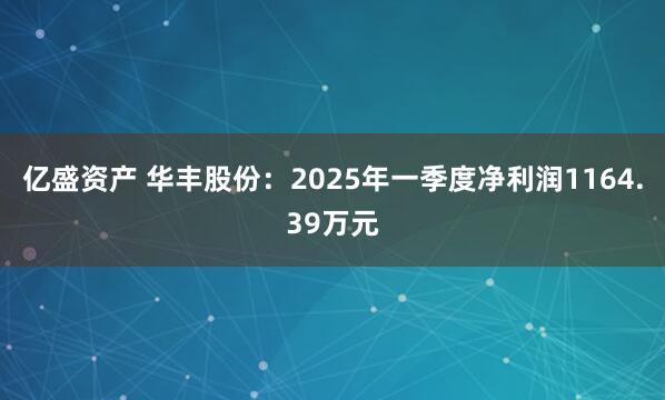 亿盛资产 华丰股份：2025年一季度净利润1164.39万元