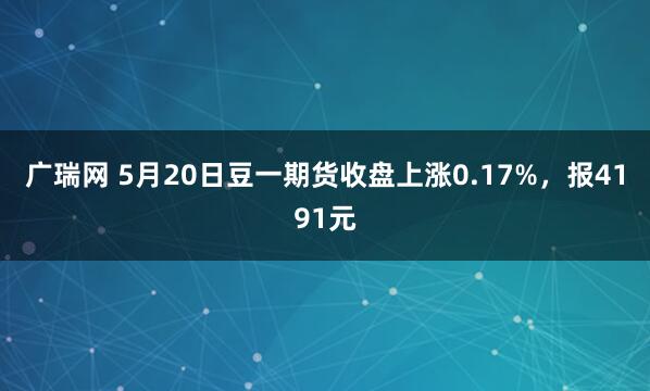 广瑞网 5月20日豆一期货收盘上涨0.17%，报4191元