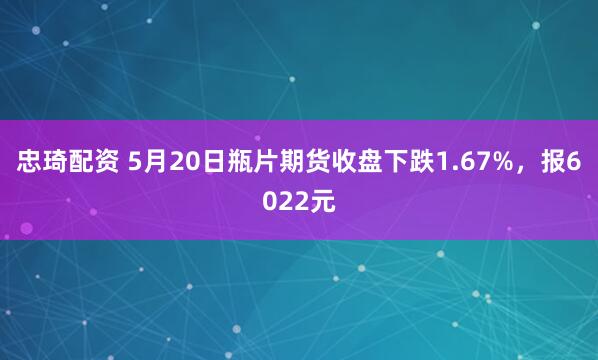 忠琦配资 5月20日瓶片期货收盘下跌1.67%，报6022元