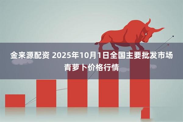 金来源配资 2025年10月1日全国主要批发市场青萝卜价格行情