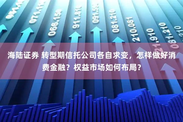 海陆证券 转型期信托公司各自求变，怎样做好消费金融？权益市场如何布局？