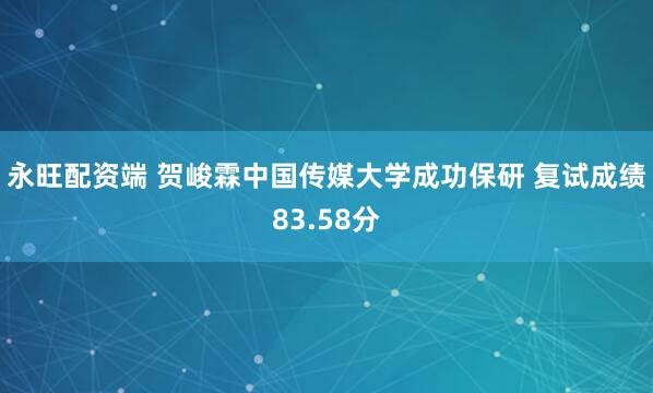 永旺配资端 贺峻霖中国传媒大学成功保研 复试成绩83.58分