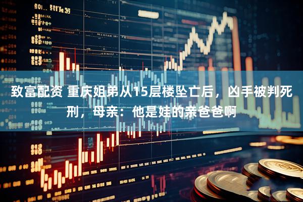 致富配资 重庆姐弟从15层楼坠亡后，凶手被判死刑，母亲：他是娃的亲爸爸啊