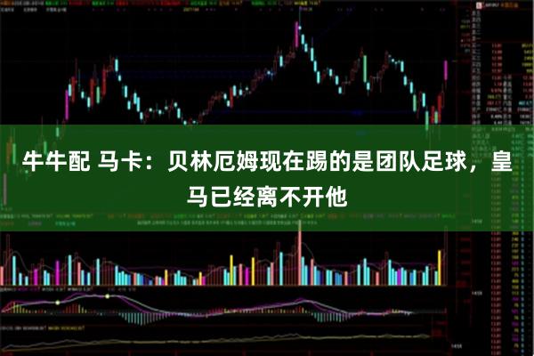 牛牛配 马卡：贝林厄姆现在踢的是团队足球，皇马已经离不开他