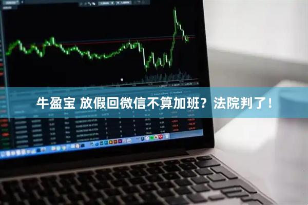 牛盈宝 放假回微信不算加班？法院判了！