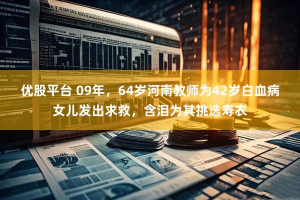 优股平台 09年，64岁河南教师为42岁白血病女儿发出求救，含泪为其挑选寿衣