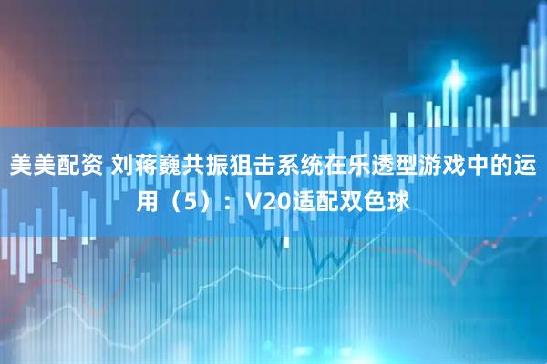 美美配资 刘蒋巍共振狙击系统在乐透型游戏中的运用（5）：V20适配双色球