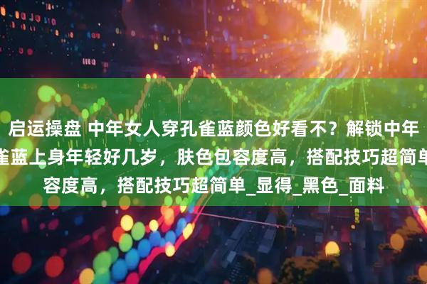 启运操盘 中年女人穿孔雀蓝颜色好看不？解锁中年女人新 look！孔雀蓝上身年轻好几岁，肤色包容度高，搭配技巧超简单_显得_黑色_面料