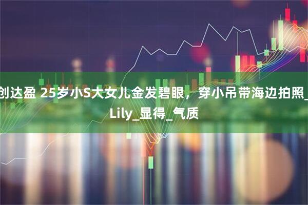创达盈 25岁小S大女儿金发碧眼，穿小吊带海边拍照_Lily_显得_气质