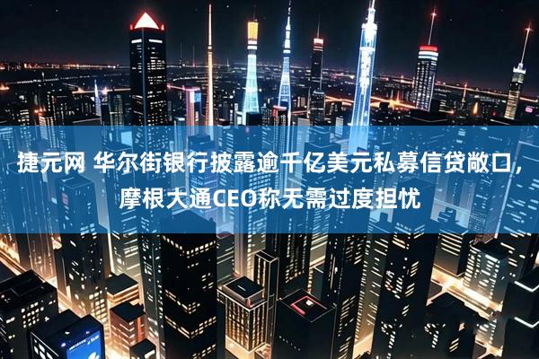 捷元网 华尔街银行披露逾千亿美元私募信贷敞口，摩根大通CEO称无需过度担忧